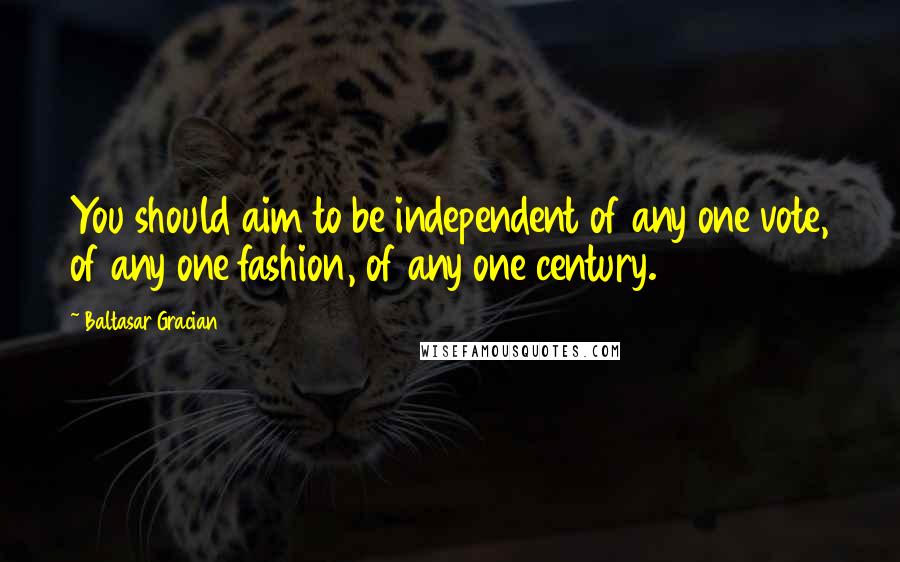 Baltasar Gracian quotes: You should aim to be independent of any one vote, of any one fashion, of any one century.