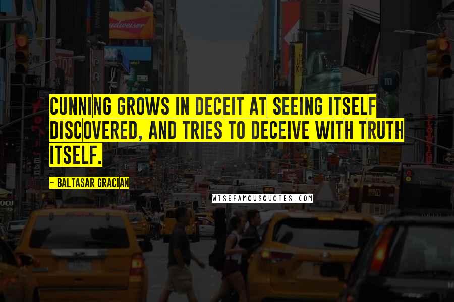 Baltasar Gracian quotes: Cunning grows in deceit at seeing itself discovered, and tries to deceive with truth itself.