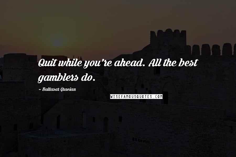 Baltasar Gracian quotes: Quit while you're ahead. All the best gamblers do.