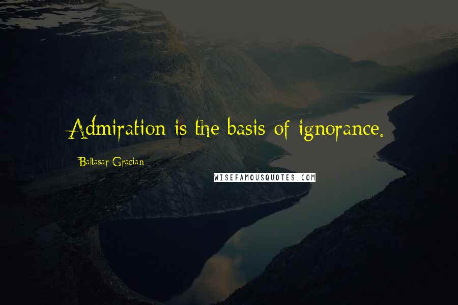 Baltasar Gracian quotes: Admiration is the basis of ignorance.