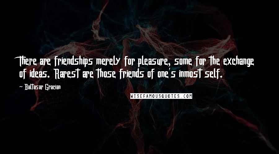 Baltasar Gracian quotes: There are friendships merely for pleasure, some for the exchange of ideas. Rarest are those friends of one's inmost self.