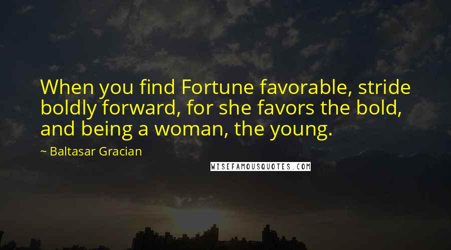 Baltasar Gracian quotes: When you find Fortune favorable, stride boldly forward, for she favors the bold, and being a woman, the young.