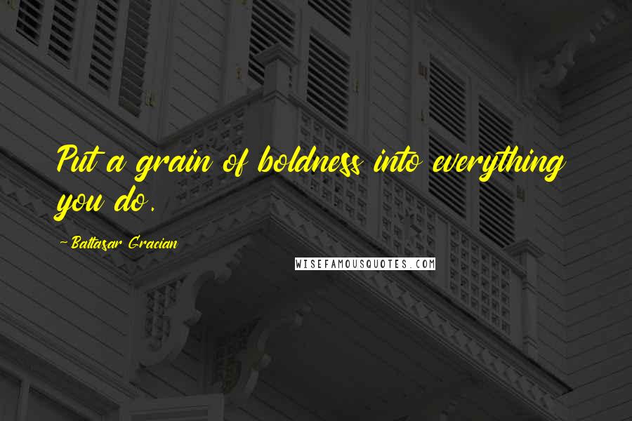 Baltasar Gracian quotes: Put a grain of boldness into everything you do.