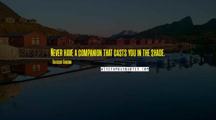 Baltasar Gracian quotes: Never have a companion that casts you in the shade.