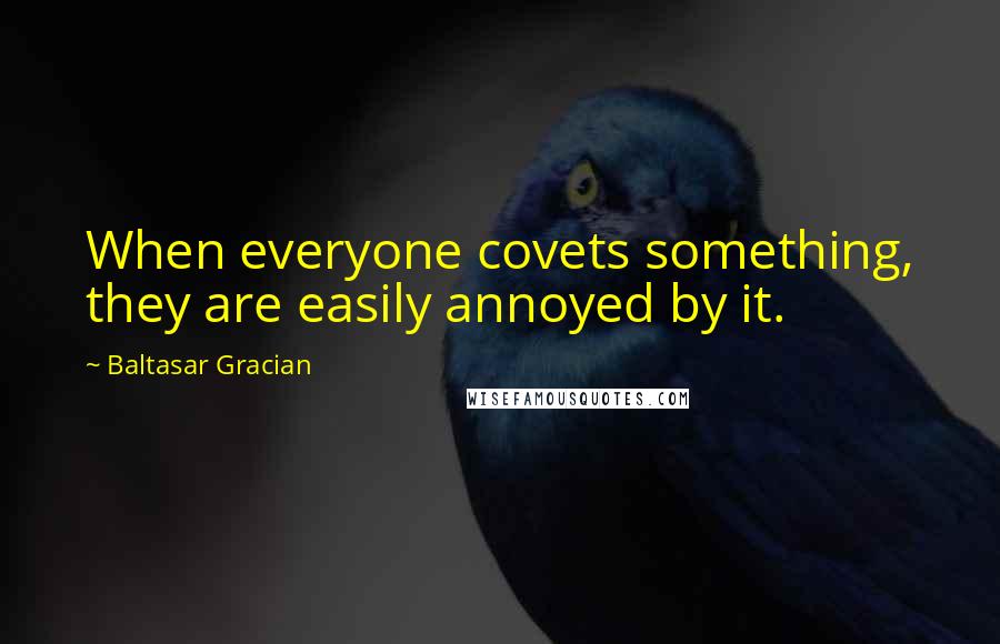 Baltasar Gracian quotes: When everyone covets something, they are easily annoyed by it.