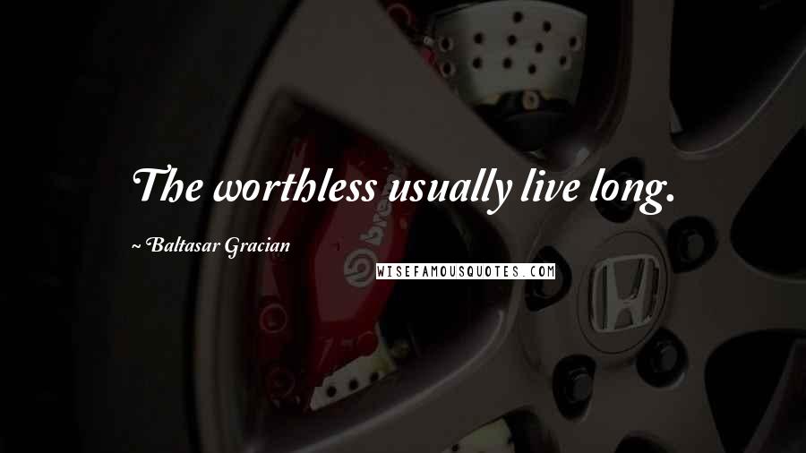 Baltasar Gracian quotes: The worthless usually live long.