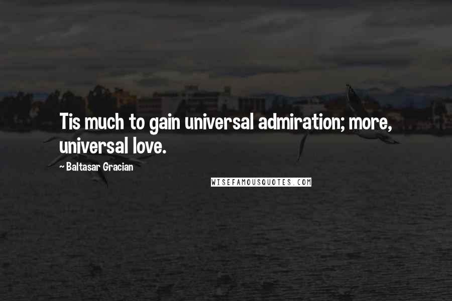 Baltasar Gracian quotes: Tis much to gain universal admiration; more, universal love.