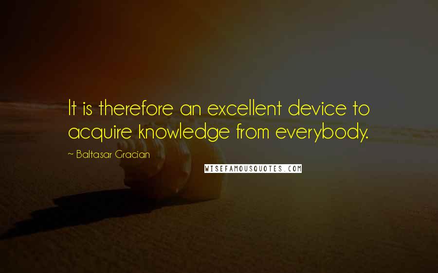 Baltasar Gracian quotes: It is therefore an excellent device to acquire knowledge from everybody.