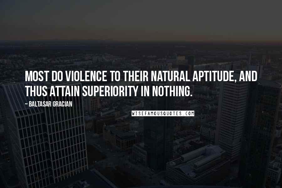 Baltasar Gracian quotes: Most do violence to their natural aptitude, and thus attain superiority in nothing.