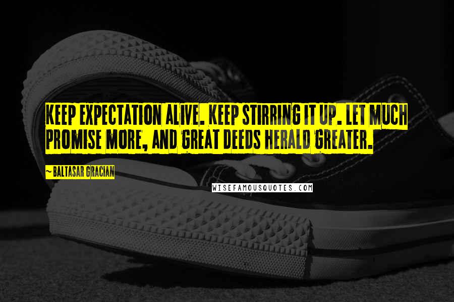 Baltasar Gracian quotes: Keep expectation alive. Keep stirring it up. Let much promise more, and great deeds herald greater.