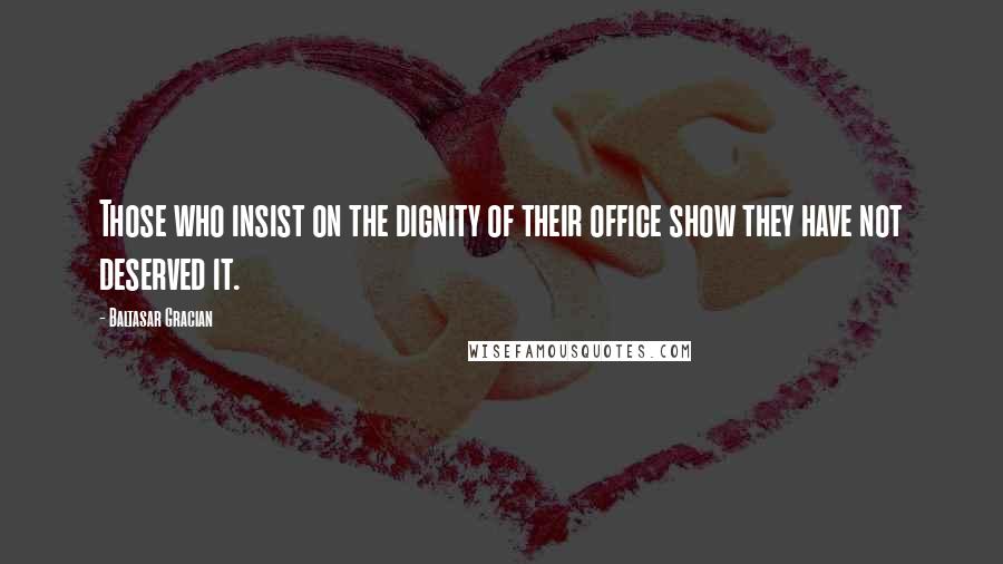 Baltasar Gracian quotes: Those who insist on the dignity of their office show they have not deserved it.