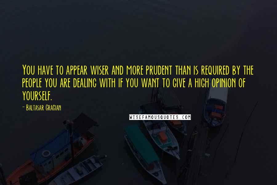 Baltasar Gracian quotes: You have to appear wiser and more prudent than is required by the people you are dealing with if you want to give a high opinion of yourself.