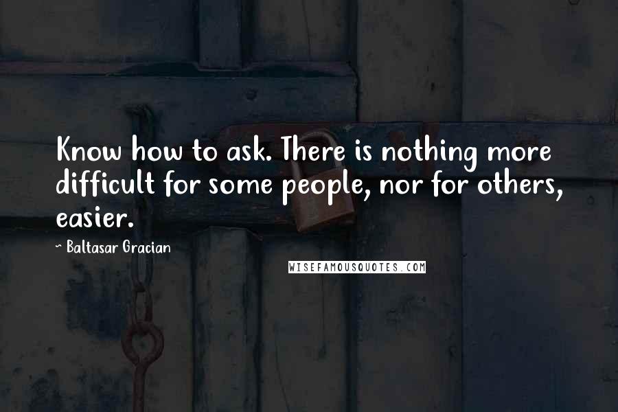 Baltasar Gracian quotes: Know how to ask. There is nothing more difficult for some people, nor for others, easier.