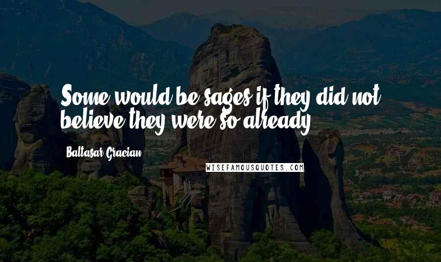 Baltasar Gracian quotes: Some would be sages if they did not believe they were so already.