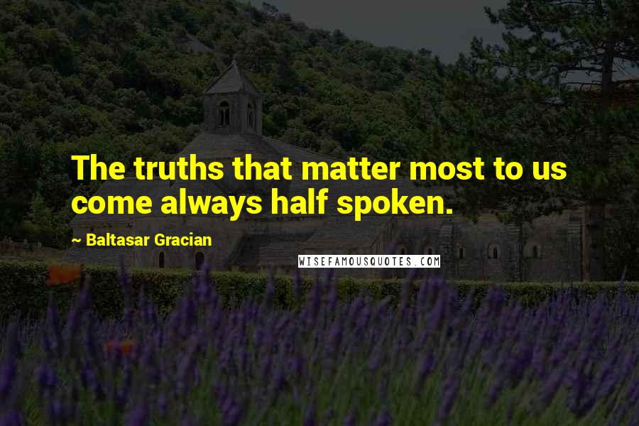 Baltasar Gracian quotes: The truths that matter most to us come always half spoken.