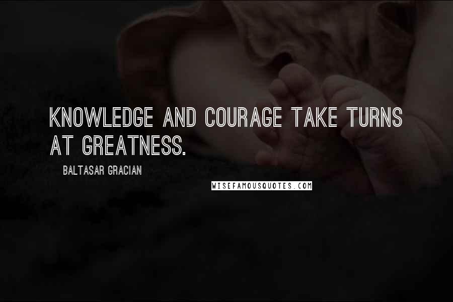 Baltasar Gracian quotes: Knowledge and courage take turns at greatness.
