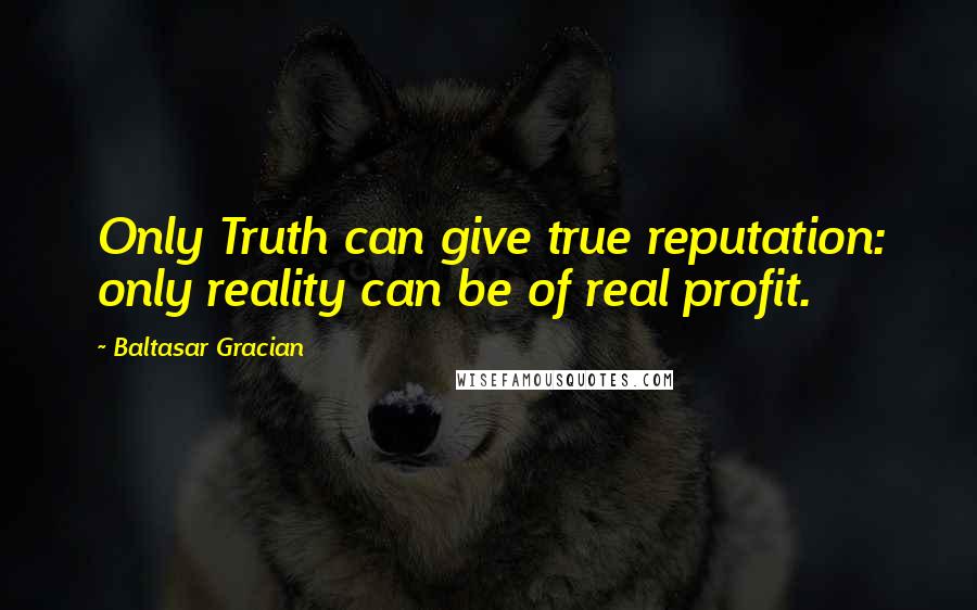Baltasar Gracian quotes: Only Truth can give true reputation: only reality can be of real profit.