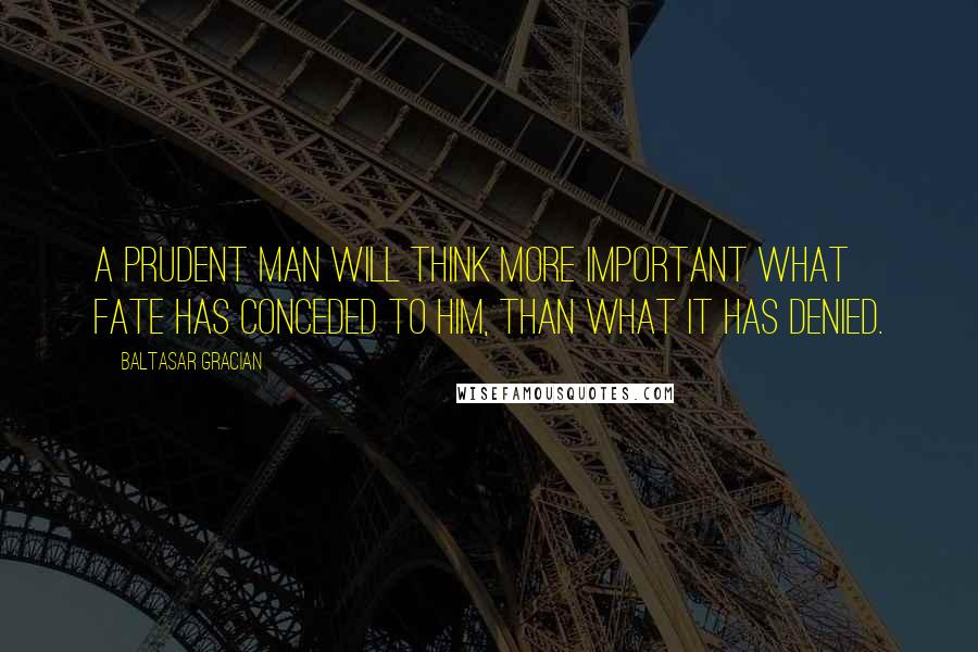 Baltasar Gracian quotes: A prudent man will think more important what fate has conceded to him, than what it has denied.