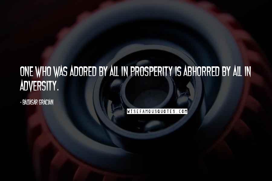 Baltasar Gracian quotes: One who was adored by all in prosperity is abhorred by all in adversity.