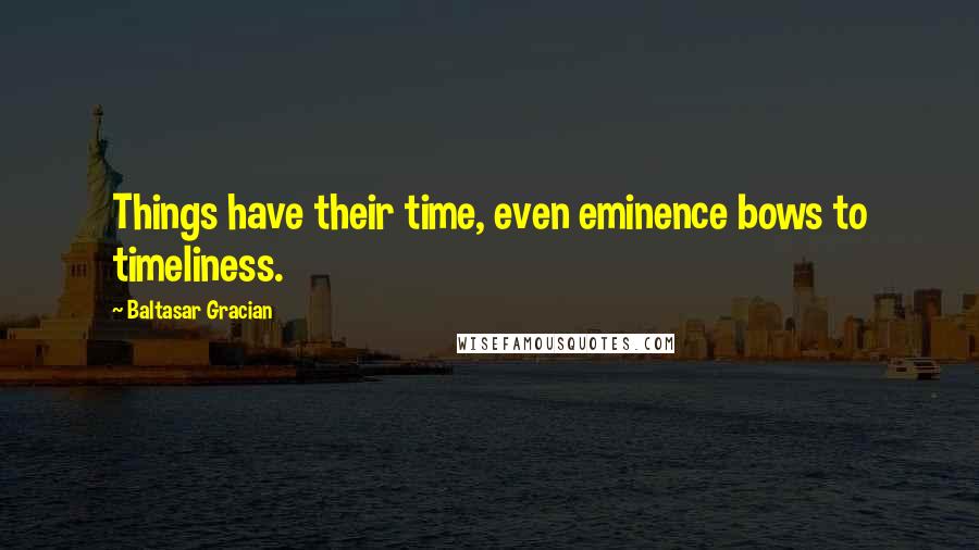 Baltasar Gracian quotes: Things have their time, even eminence bows to timeliness.