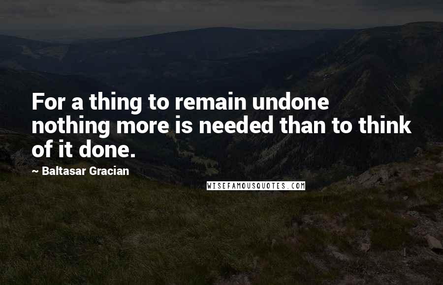 Baltasar Gracian quotes: For a thing to remain undone nothing more is needed than to think of it done.