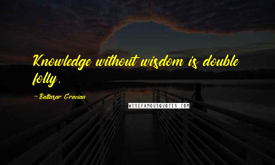 Baltasar Gracian quotes: Knowledge without wisdom is double folly.