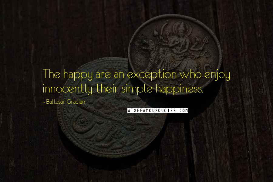 Baltasar Gracian quotes: The happy are an exception who enjoy innocently their simple happiness.