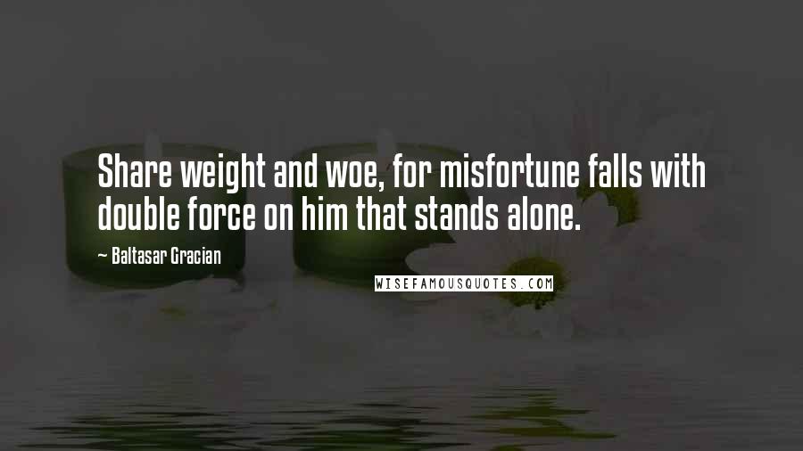 Baltasar Gracian quotes: Share weight and woe, for misfortune falls with double force on him that stands alone.