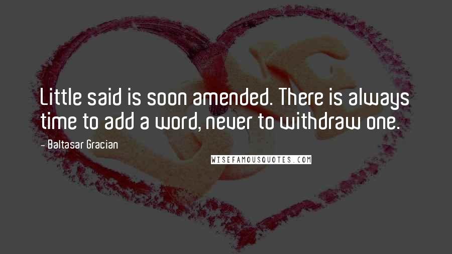Baltasar Gracian quotes: Little said is soon amended. There is always time to add a word, never to withdraw one.