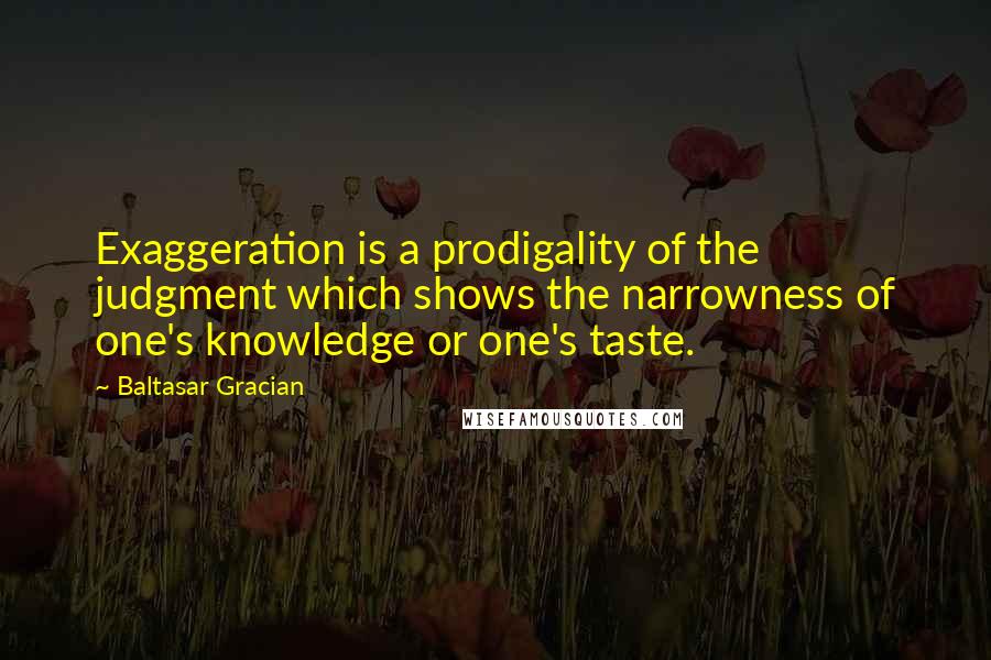 Baltasar Gracian quotes: Exaggeration is a prodigality of the judgment which shows the narrowness of one's knowledge or one's taste.