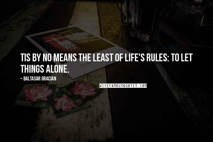 Baltasar Gracian quotes: Tis by no means the least of life's rules: To let things alone.