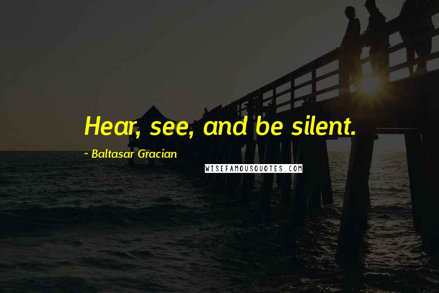 Baltasar Gracian quotes: Hear, see, and be silent.
