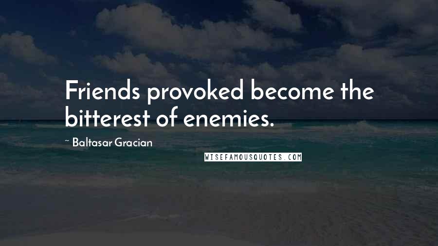 Baltasar Gracian quotes: Friends provoked become the bitterest of enemies.