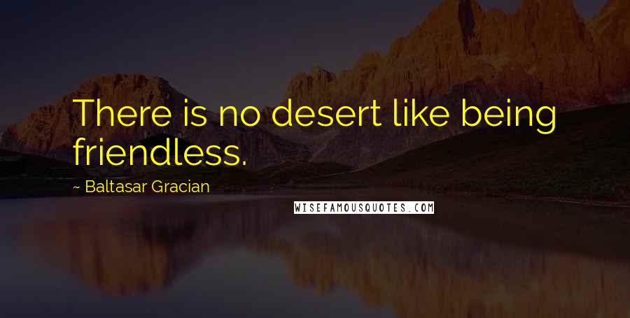 Baltasar Gracian quotes: There is no desert like being friendless.