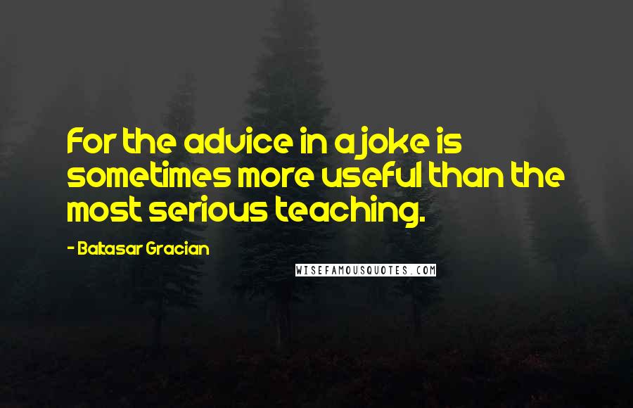 Baltasar Gracian quotes: For the advice in a joke is sometimes more useful than the most serious teaching.