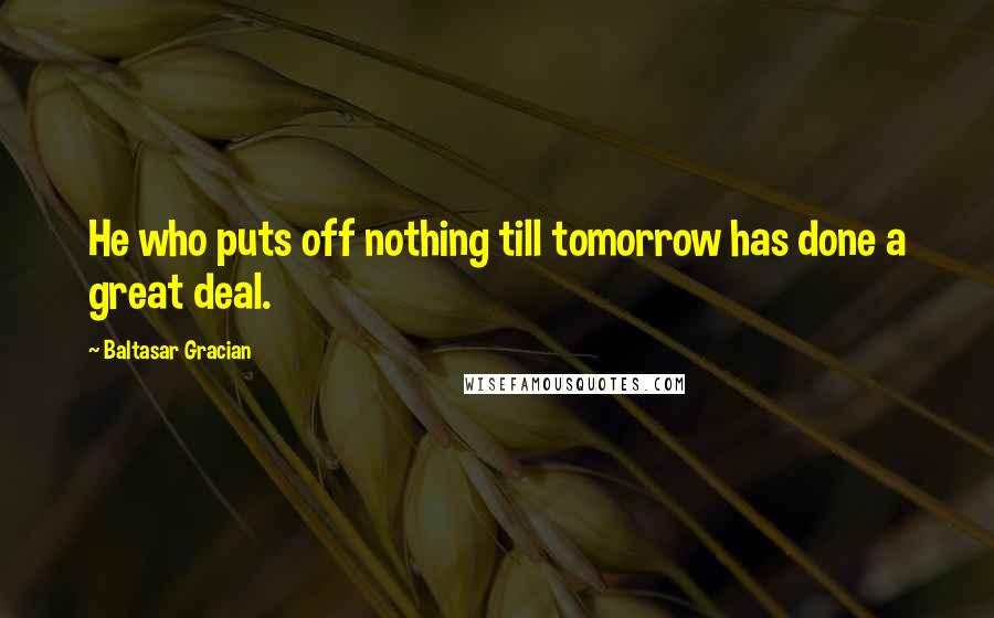 Baltasar Gracian quotes: He who puts off nothing till tomorrow has done a great deal.