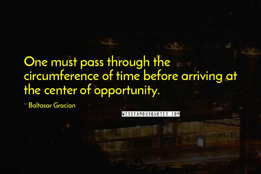 Baltasar Gracian quotes: One must pass through the circumference of time before arriving at the center of opportunity.