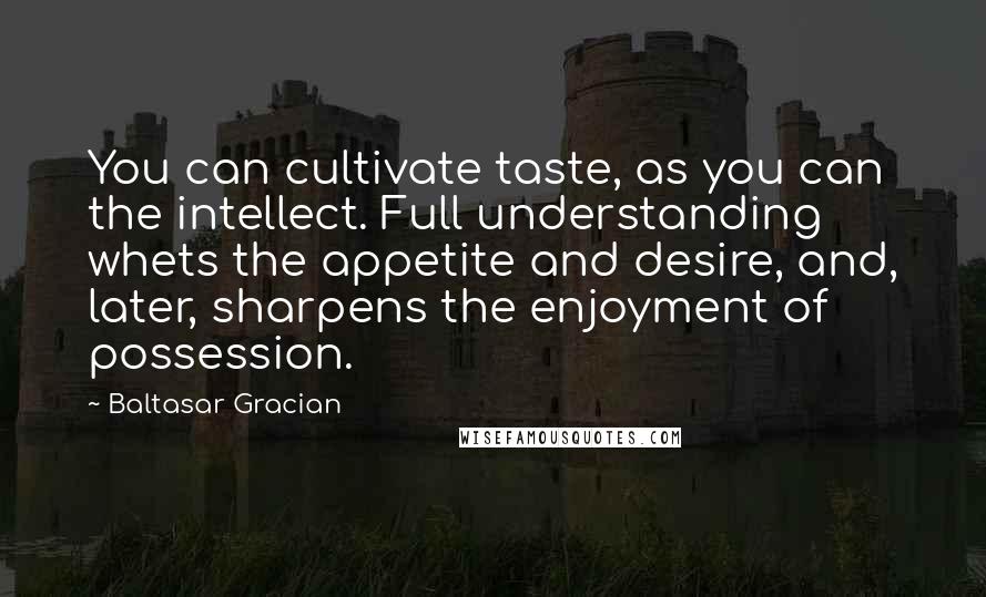 Baltasar Gracian quotes: You can cultivate taste, as you can the intellect. Full understanding whets the appetite and desire, and, later, sharpens the enjoyment of possession.