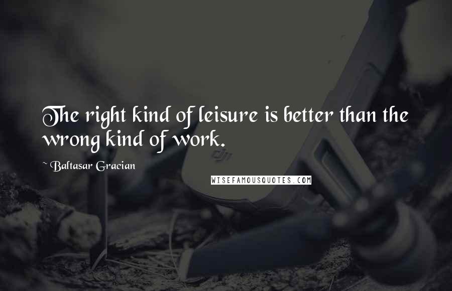 Baltasar Gracian quotes: The right kind of leisure is better than the wrong kind of work.