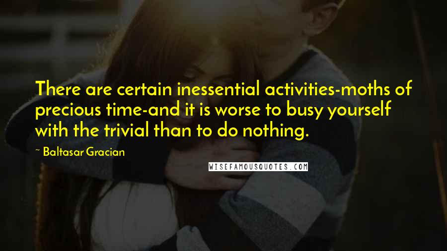 Baltasar Gracian quotes: There are certain inessential activities-moths of precious time-and it is worse to busy yourself with the trivial than to do nothing.