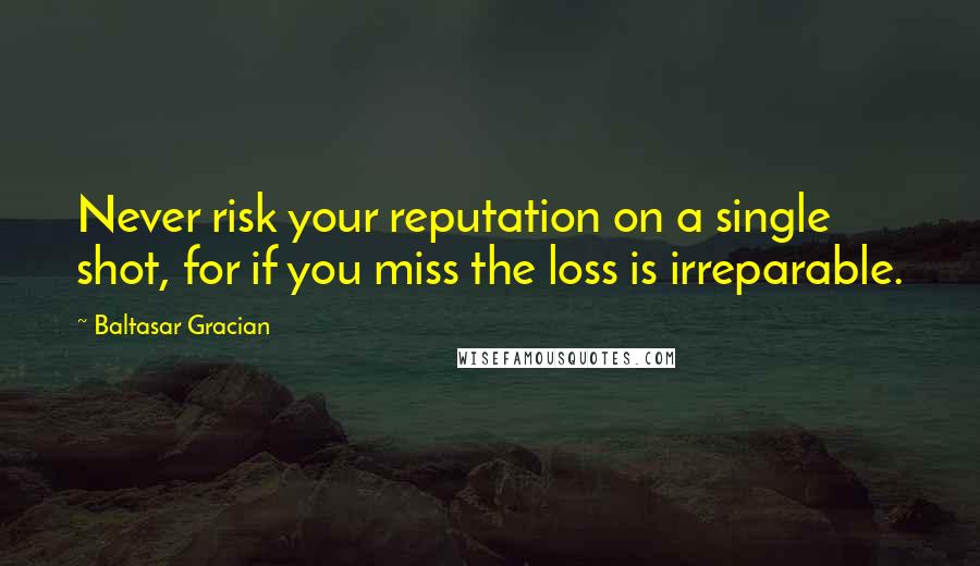 Baltasar Gracian quotes: Never risk your reputation on a single shot, for if you miss the loss is irreparable.