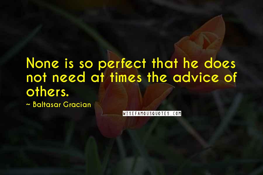 Baltasar Gracian quotes: None is so perfect that he does not need at times the advice of others.