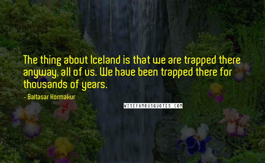 Baltasar Kormakur quotes: The thing about Iceland is that we are trapped there anyway, all of us. We have been trapped there for thousands of years.