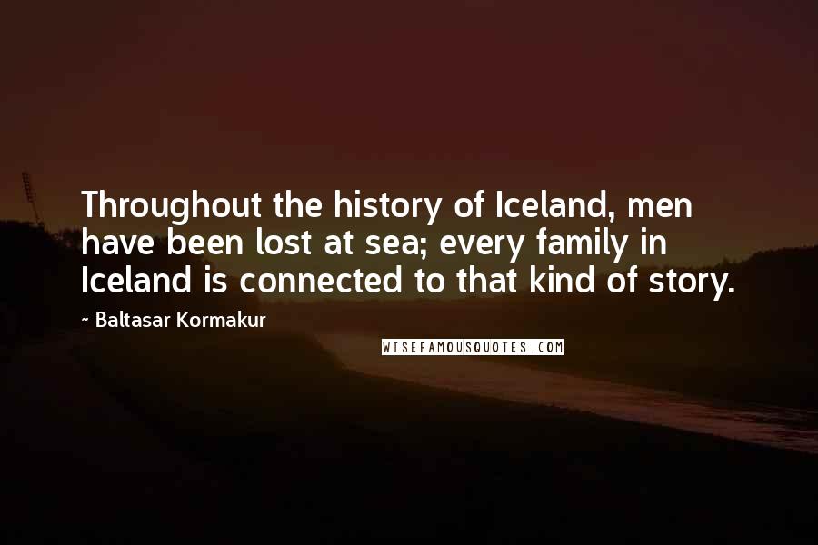 Baltasar Kormakur quotes: Throughout the history of Iceland, men have been lost at sea; every family in Iceland is connected to that kind of story.