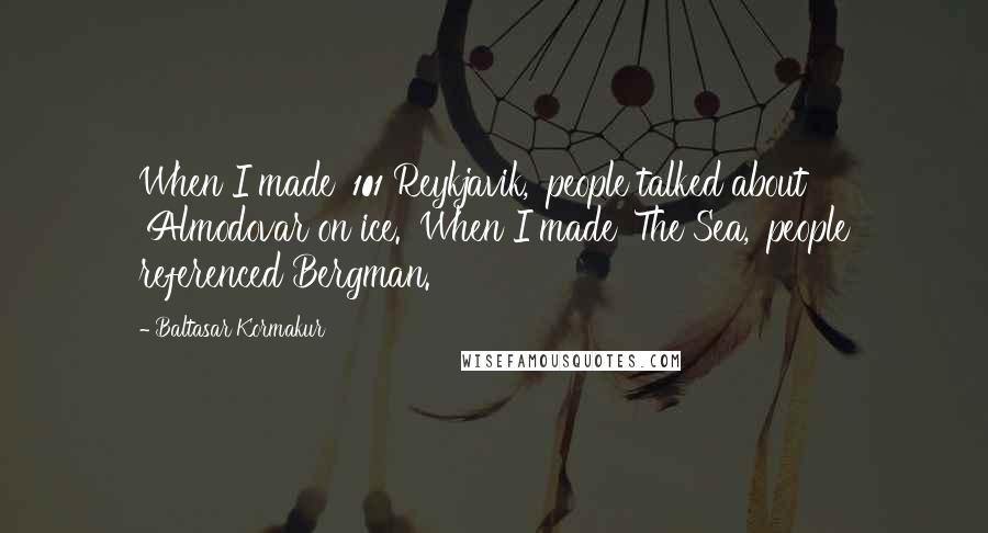 Baltasar Kormakur quotes: When I made '101 Reykjavik,' people talked about 'Almodovar on ice.' When I made 'The Sea,' people referenced Bergman.