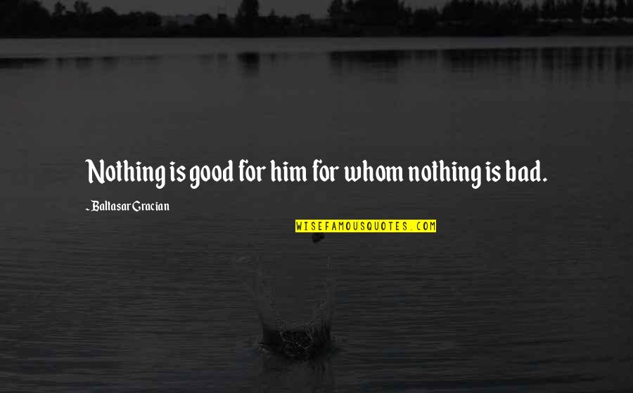 Baltasar Quotes By Baltasar Gracian: Nothing is good for him for whom nothing