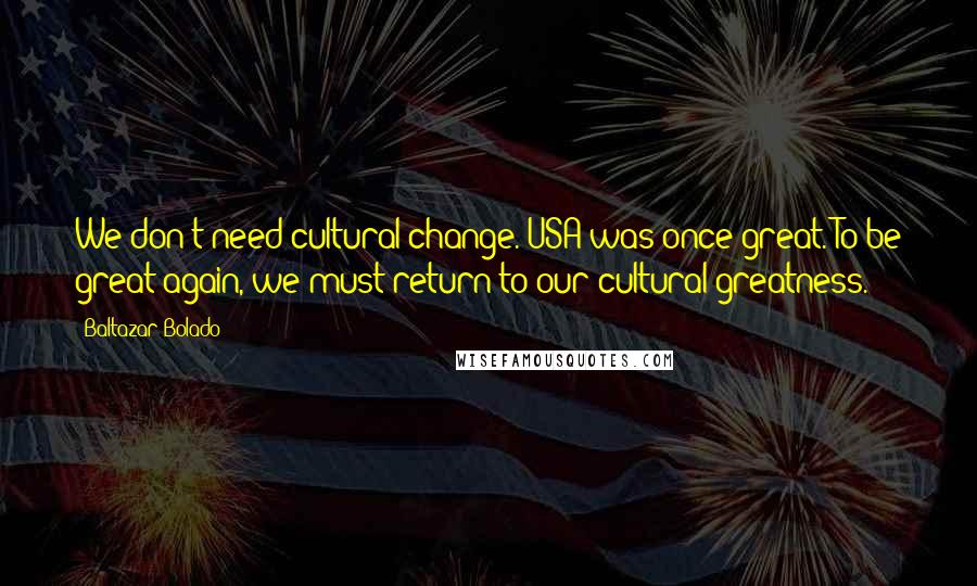 Baltazar Bolado quotes: We don't need cultural change. USA was once great. To be great again, we must return to our cultural greatness. Baltazar Bolado quotes: We don't need cultural change. USA was once great. To be great again, we must return to our cultural greatness.