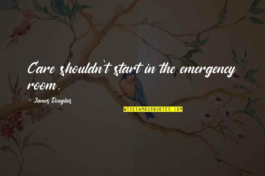 Baltera Robert Quotes By James Douglas: Care shouldn't start in the emergency room. Baltera Robert Quotes By James Douglas: Care shouldn't start in the emergency room.