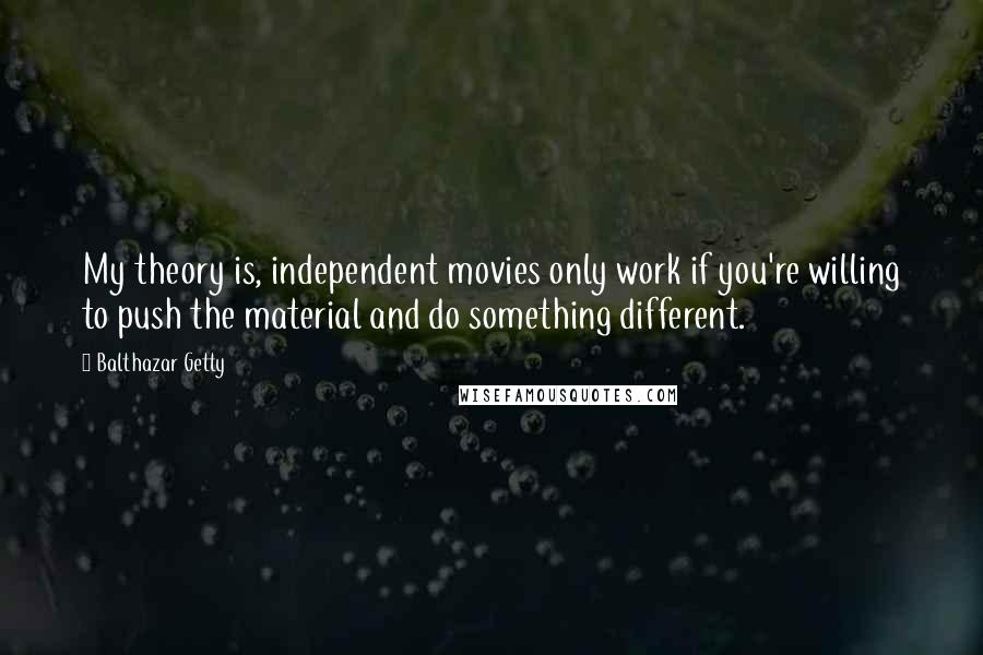 Balthazar Getty quotes: My theory is, independent movies only work if you're willing to push the material and do something different. Balthazar Getty quotes: My theory is, independent movies only work if you're willing to push the material and do something different.