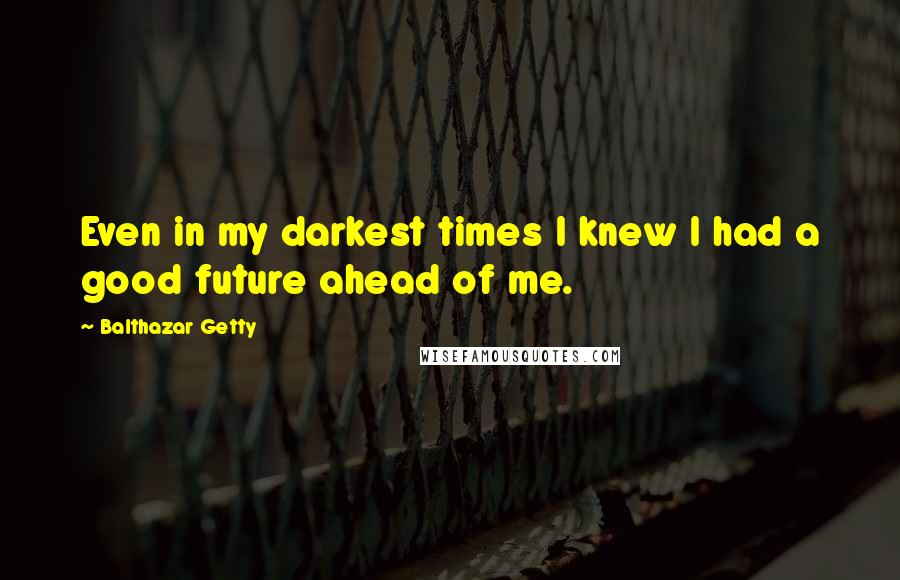 Balthazar Getty quotes: Even in my darkest times I knew I had a good future ahead of me.